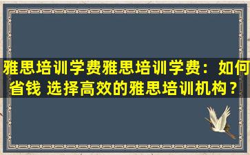 雅思培训学费雅思培训学费：如何省钱 选择高效的雅思培训机构？